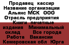 Продавец- кассир › Название организации ­ Альянс-МСК, ООО › Отрасль предприятия ­ Книги, печатные издания › Минимальный оклад ­ 1 - Все города Работа » Вакансии   . Кемеровская обл.,Юрга г.